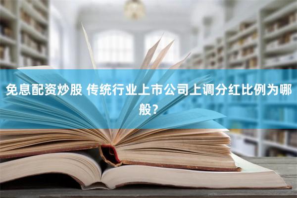 免息配资炒股 传统行业上市公司上调分红比例为哪般？