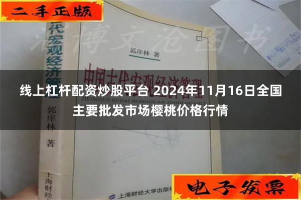 线上杠杆配资炒股平台 2024年11月16日全国主要批发市场樱桃价格行情