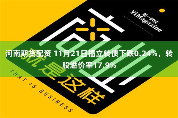 河南期货配资 11月21日福立转债下跌0.24%，转股溢价率17.9%