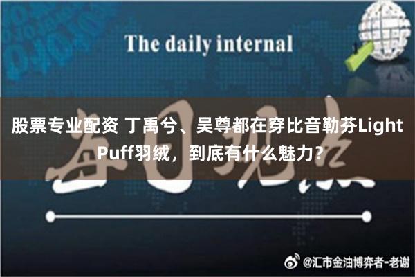 股票专业配资 丁禹兮、吴尊都在穿比音勒芬Light Puff羽绒，到底有什么魅力？