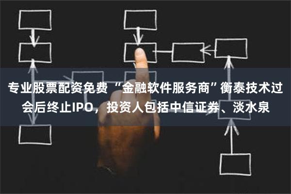 专业股票配资免费 “金融软件服务商”衡泰技术过会后终止IPO，投资人包括中信证券、淡水泉