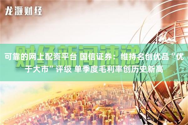 可靠的网上配资平台 国信证券：维持名创优品“优于大市”评级 单季度毛利率创历史新高