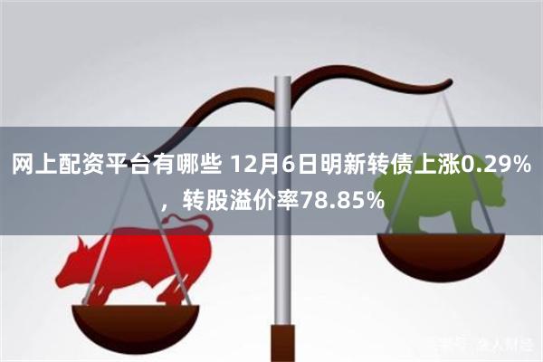 网上配资平台有哪些 12月6日明新转债上涨0.29%，转股溢价率78.85%