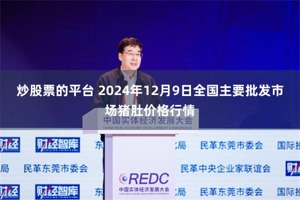 炒股票的平台 2024年12月9日全国主要批发市场猪肚价格行情