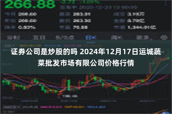 证券公司是炒股的吗 2024年12月17日运城蔬菜批发市场有限公司价格行情