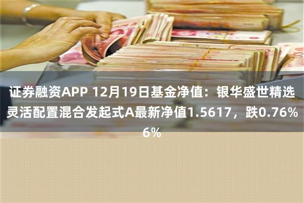 证券融资APP 12月19日基金净值：银华盛世精选灵活配置混合发起式A最新净值1.5617，跌0.76%