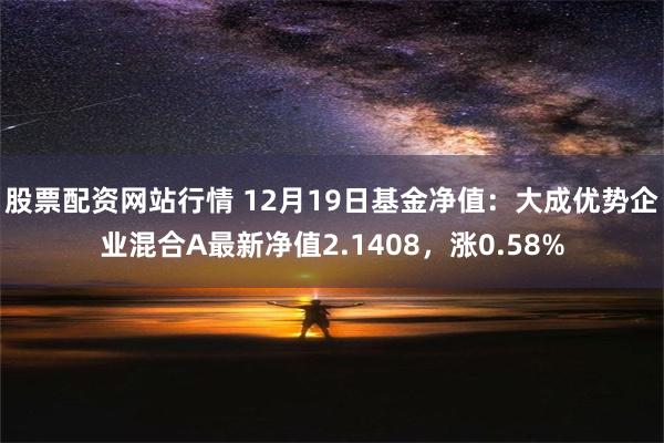 股票配资网站行情 12月19日基金净值：大成优势企业混合A最新净值2.1408，涨0.58%