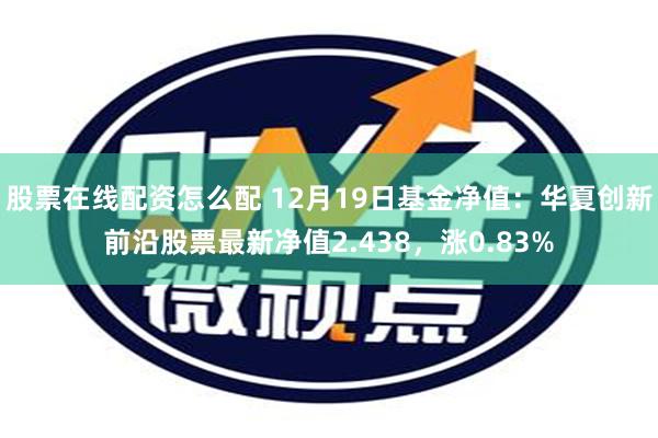 股票在线配资怎么配 12月19日基金净值：华夏创新前沿股票最新净值2.438，涨0.83%