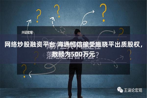 网络炒股融资平台 海通恒信接受施晓平出质股权，数额为500万元