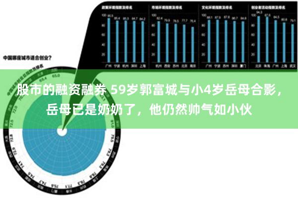 股市的融资融券 59岁郭富城与小4岁岳母合影，岳母已是奶奶了，他仍然帅气如小伙