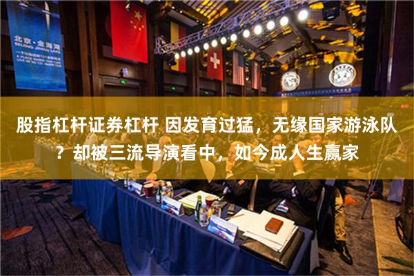 股指杠杆证券杠杆 因发育过猛，无缘国家游泳队？却被三流导演看中，如今成人生赢家