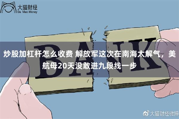 炒股加杠杆怎么收费 解放军这次在南海太解气，美航母20天没敢进九段线一步