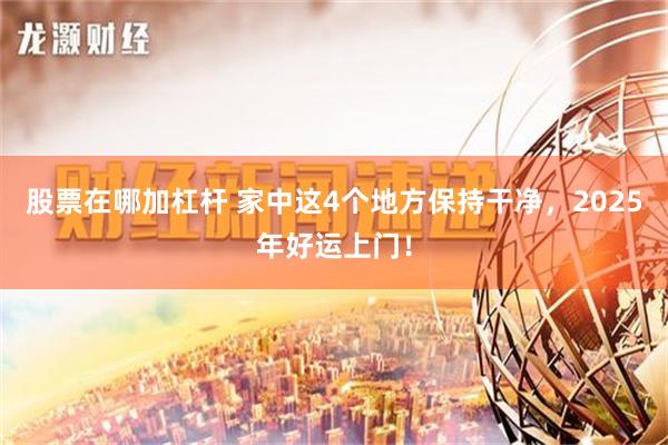 股票在哪加杠杆 家中这4个地方保持干净，2025年好运上门！