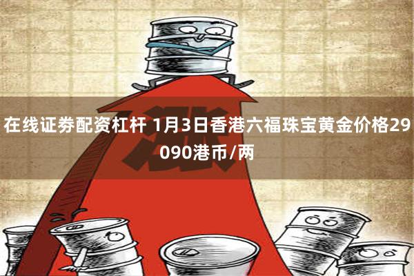 在线证劵配资杠杆 1月3日香港六福珠宝黄金价格29090港币/两