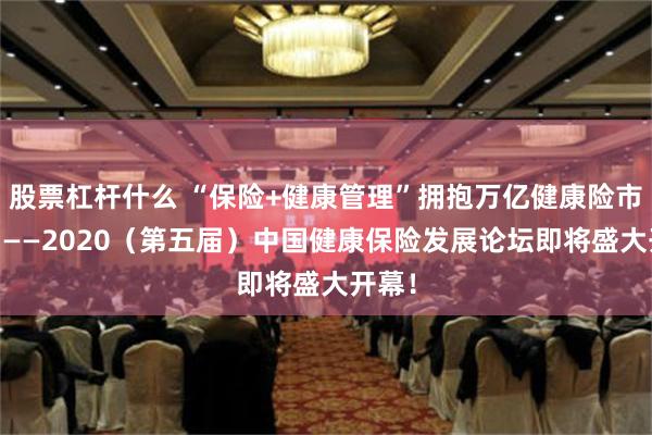 股票杠杆什么 “保险+健康管理”拥抱万亿健康险市场！ ——2020（第五届）中国健康保险发展论坛即将盛大开幕！