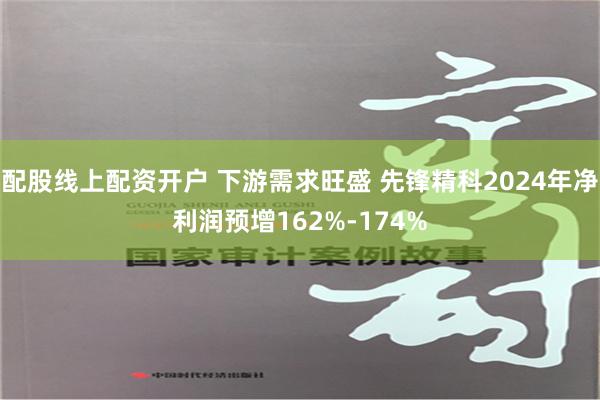 配股线上配资开户 下游需求旺盛 先锋精科2024年净利润预增162%-174%