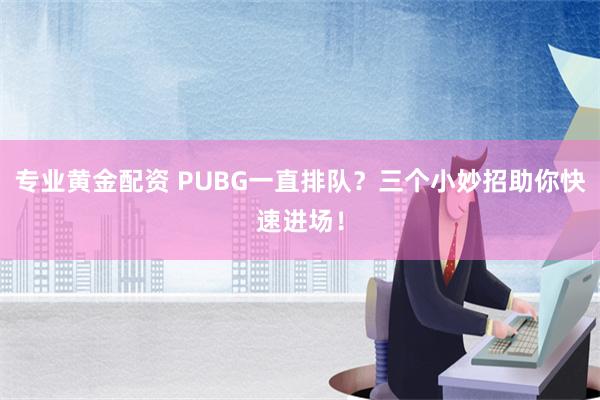 专业黄金配资 PUBG一直排队？三个小妙招助你快速进场！