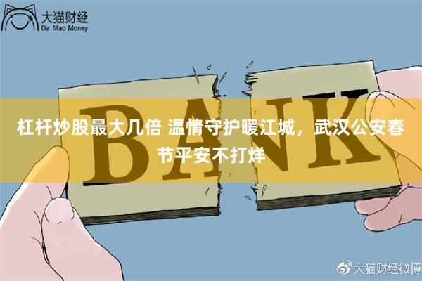 杠杆炒股最大几倍 温情守护暖江城，武汉公安春节平安不打烊