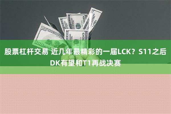 股票杠杆交易 近几年最精彩的一届LCK？S11之后DK有望和T1再战决赛