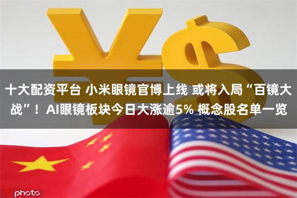 十大配资平台 小米眼镜官博上线 或将入局“百镜大战”！AI眼镜板块今日大涨逾5% 概念股名单一览