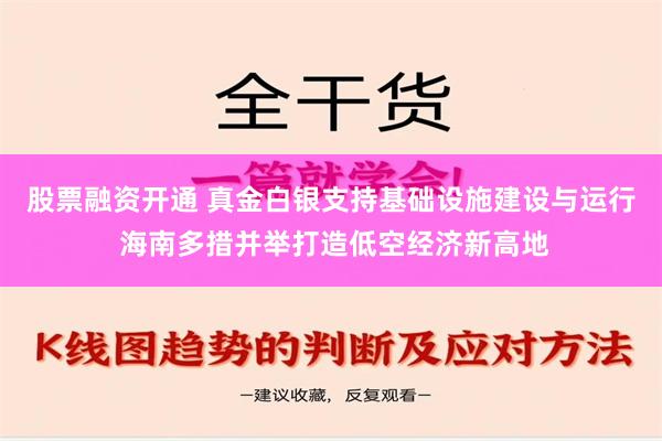 股票融资开通 真金白银支持基础设施建设与运行 海南多措并举打造低空经济新高地