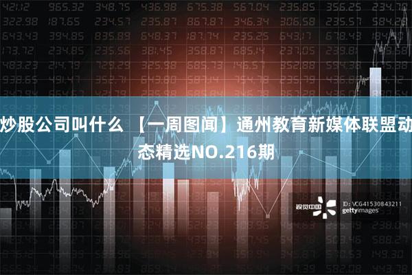 炒股公司叫什么 【一周图闻】通州教育新媒体联盟动态精选NO.216期