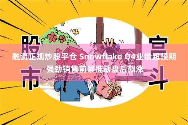 融资正规炒股平仓 Snowflake Q4业绩超预期 强劲销售前景推动盘后飙涨