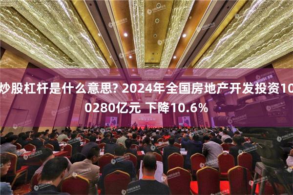 炒股杠杆是什么意思? 2024年全国房地产开发投资100280亿元 下降10.6%