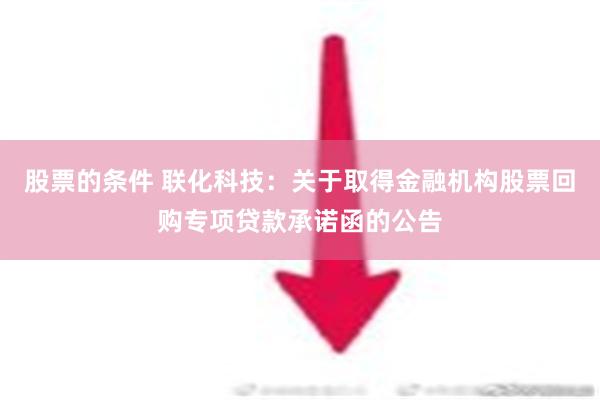 股票的条件 联化科技：关于取得金融机构股票回购专项贷款承诺函的公告